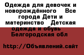 Одежда для девочек и новорождённого  - Все города Дети и материнство » Детская одежда и обувь   . Белгородская обл.